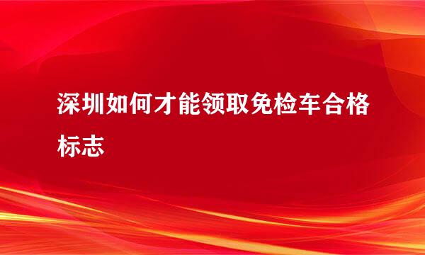 深圳如何才能领取免检车合格标志
