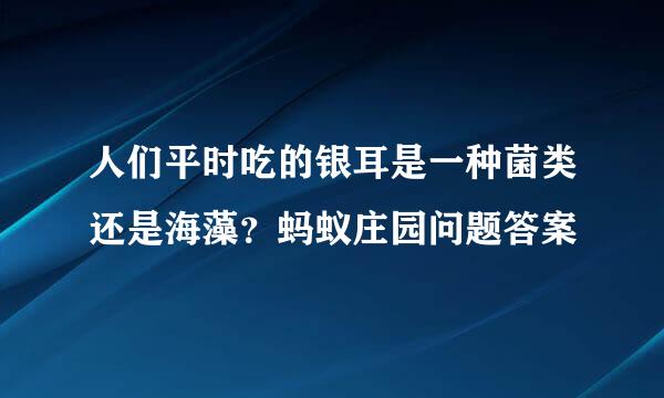 人们平时吃的银耳是一种菌类还是海藻？蚂蚁庄园问题答案