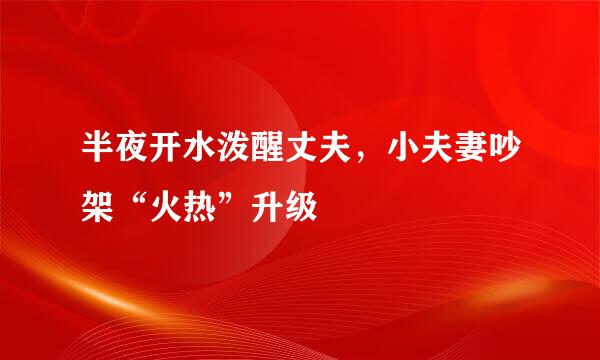 半夜开水泼醒丈夫，小夫妻吵架“火热”升级