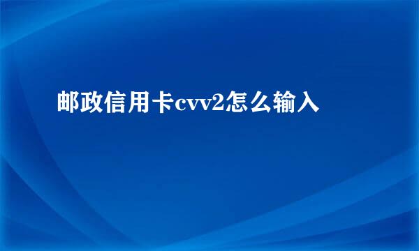 邮政信用卡cvv2怎么输入