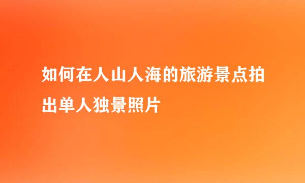 如何在人山人海的旅游景点拍出单人独景照片