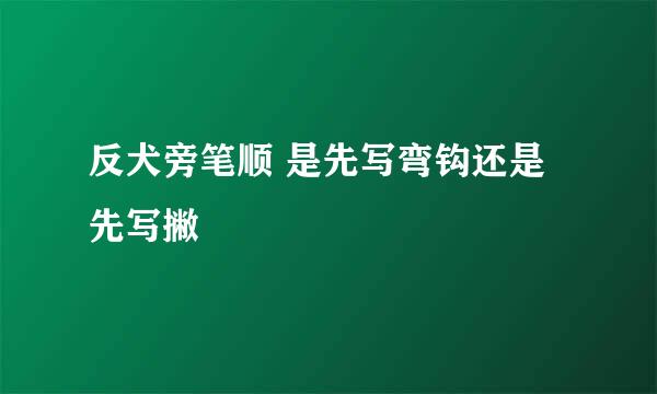 反犬旁笔顺 是先写弯钩还是先写撇