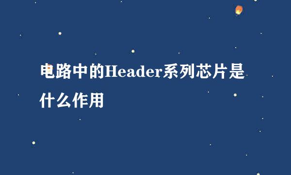 电路中的Header系列芯片是什么作用