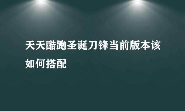 天天酷跑圣诞刀锋当前版本该如何搭配