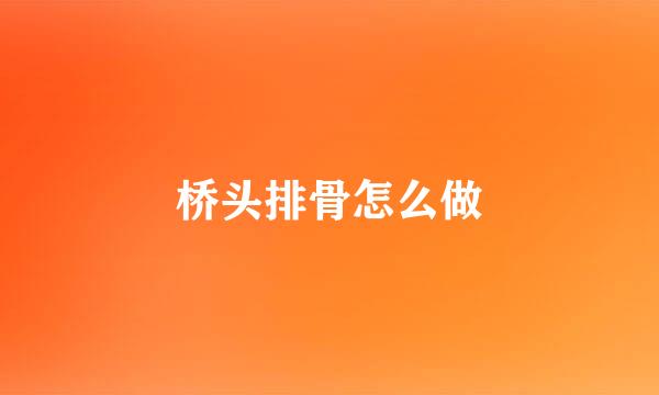 桥头排骨怎么做