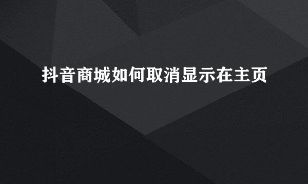 抖音商城如何取消显示在主页