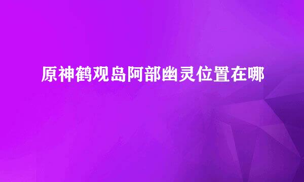 原神鹤观岛阿部幽灵位置在哪