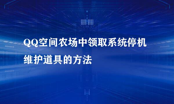 QQ空间农场中领取系统停机维护道具的方法