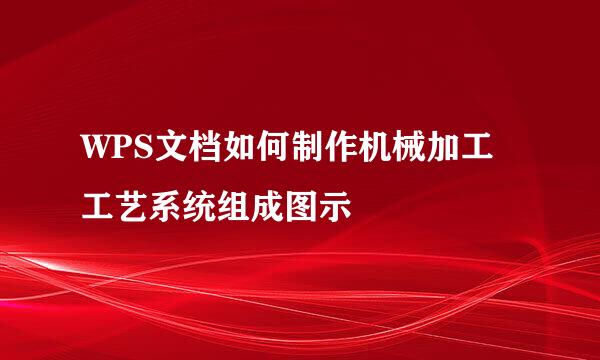 WPS文档如何制作机械加工工艺系统组成图示