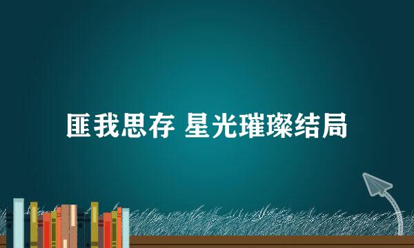 匪我思存 星光璀璨结局