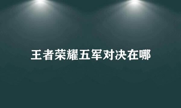 王者荣耀五军对决在哪
