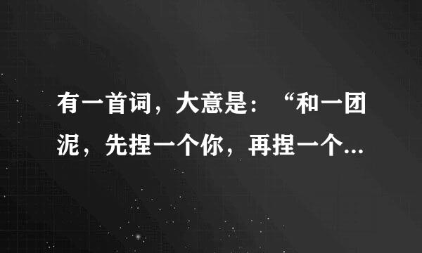 有一首词，大意是：“和一团泥，先捏一个你，再捏一个我……你中有我，我中有你。”谁知道这首完整的词