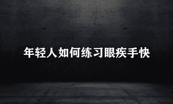 年轻人如何练习眼疾手快