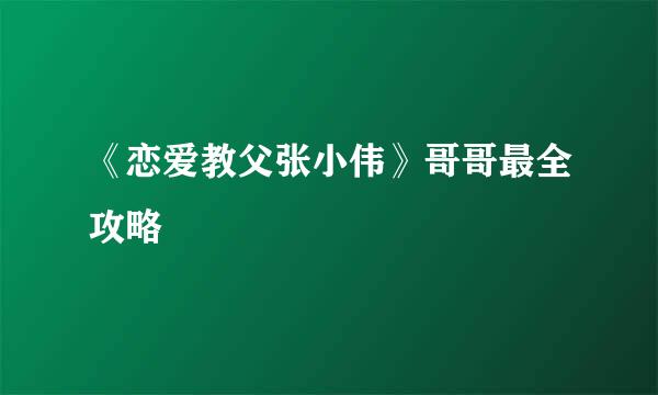 《恋爱教父张小伟》哥哥最全攻略