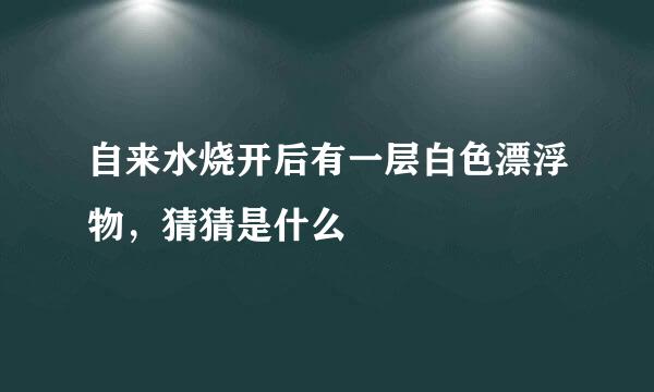 自来水烧开后有一层白色漂浮物，猜猜是什么