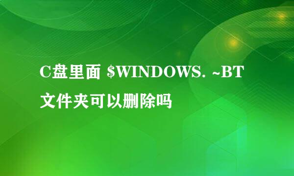 C盘里面 $WINDOWS. ~BT文件夹可以删除吗 