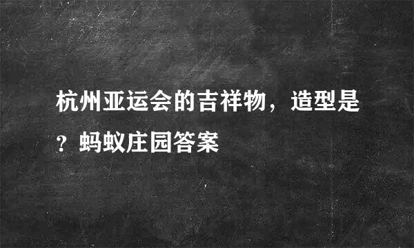 杭州亚运会的吉祥物，造型是？蚂蚁庄园答案