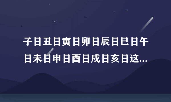 子日丑日寅日卯日辰日巳日午日未日申日酉日戍日亥日这些分别指的是确切的几日