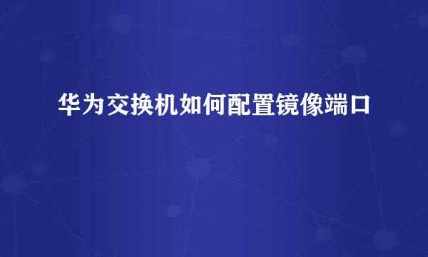 华为交换机如何配置镜像端口