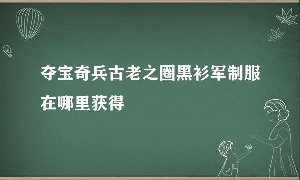 夺宝奇兵古老之圈黑衫军制服在哪里获得
