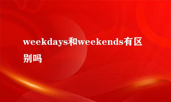 weekdays和weekends有区别吗