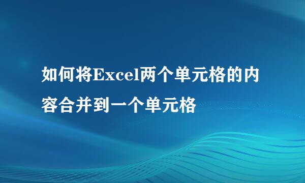 如何将Excel两个单元格的内容合并到一个单元格