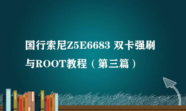 国行索尼Z5E6683 双卡强刷与ROOT教程（第三篇）