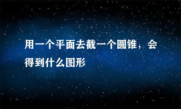 用一个平面去截一个圆锥,会得到什么图形