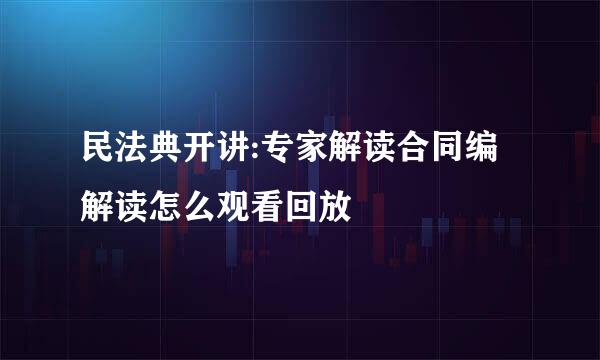 民法典开讲:专家解读合同编解读怎么观看回放