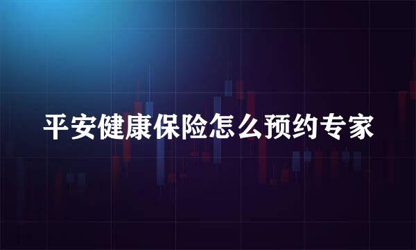 平安健康保险怎么预约专家