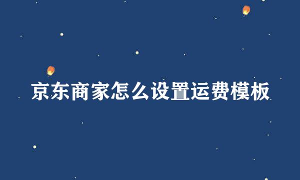 京东商家怎么设置运费模板