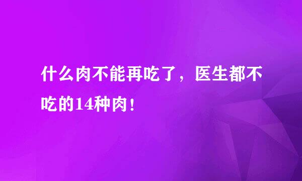什么肉不能再吃了，医生都不吃的14种肉！