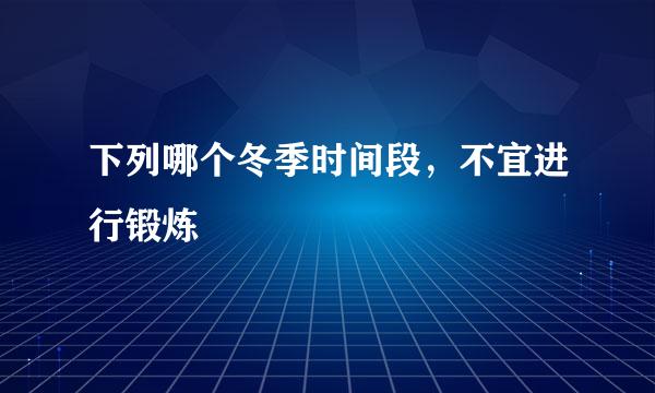 下列哪个冬季时间段，不宜进行锻炼