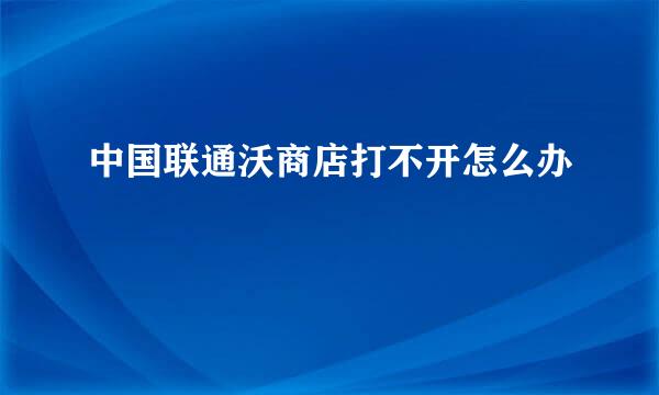 中国联通沃商店打不开怎么办