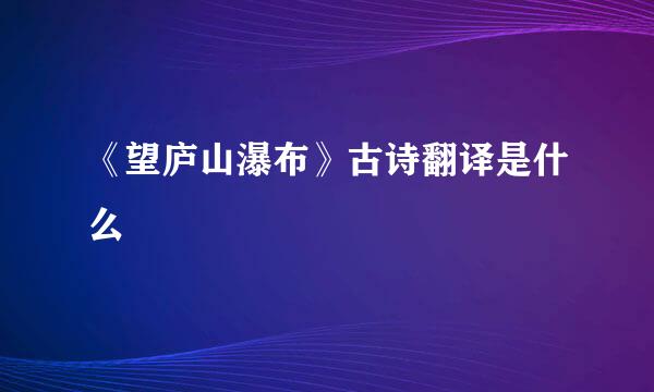 《望庐山瀑布》古诗翻译是什么