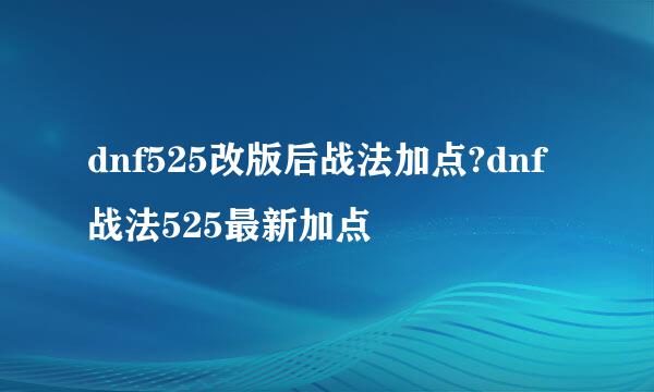 dnf525改版后战法加点?dnf战法525最新加点