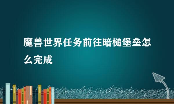 魔兽世界任务前往暗槌堡垒怎么完成
