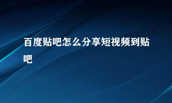 百度贴吧怎么分享短视频到贴吧