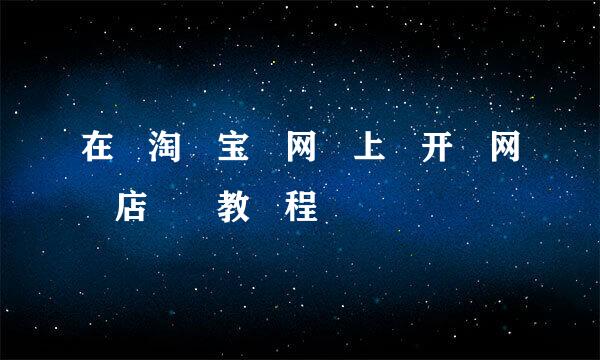 在​淘​宝​网​上​开​网​店​​教​程​