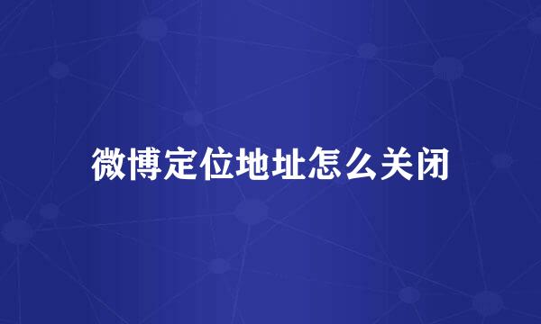 微博定位地址怎么关闭