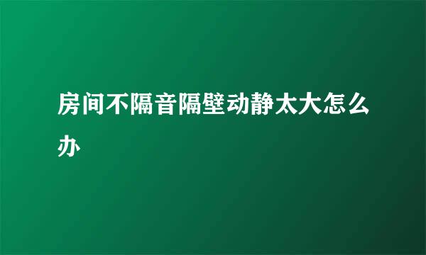 房间不隔音隔壁动静太大怎么办