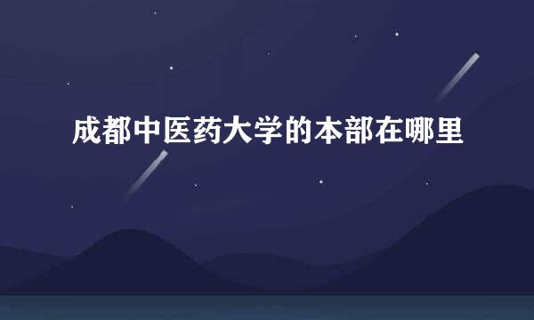成都中医药大学的本部在哪里