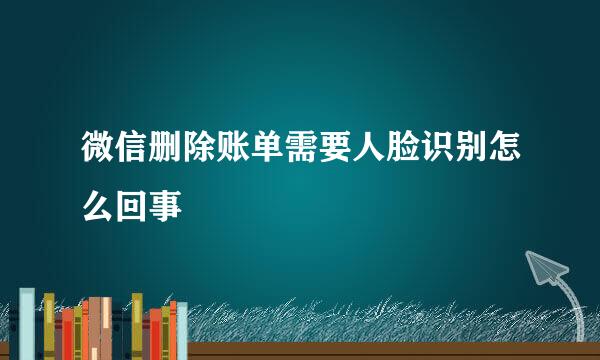 微信删除账单需要人脸识别怎么回事