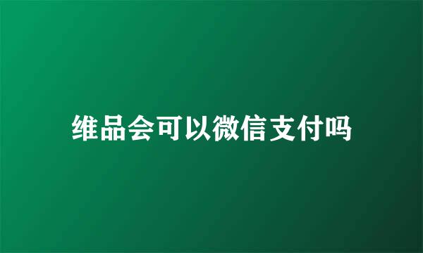 维品会可以微信支付吗