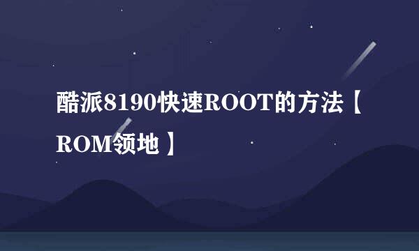 酷派8190快速ROOT的方法【ROM领地】