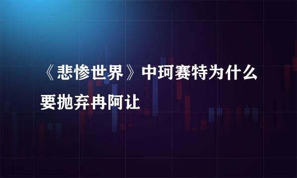 《悲惨世界》中珂赛特为什么要抛弃冉阿让