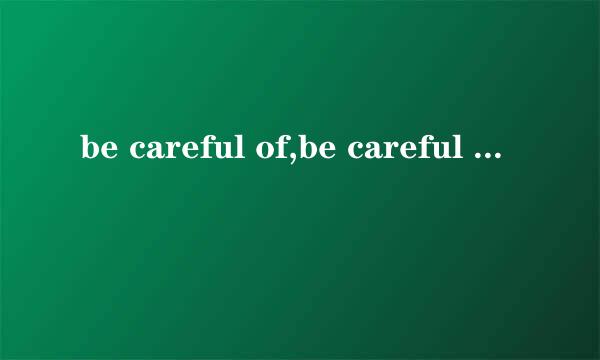 be careful of,be careful about的区别