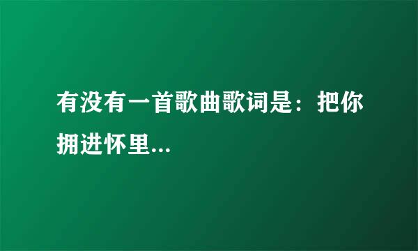 有没有一首歌曲歌词是:把你拥进怀里...