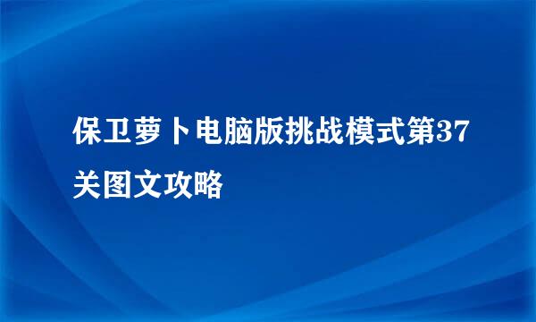 保卫萝卜电脑版挑战模式第37关图文攻略