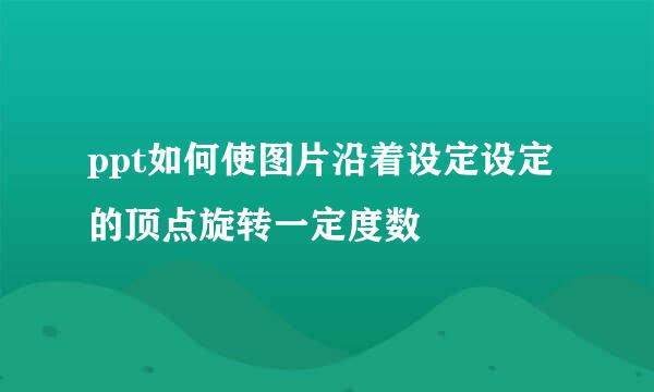ppt如何使图片沿着设定设定的顶点旋转一定度数